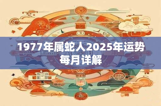 1977年属蛇人2025年运势每月详解