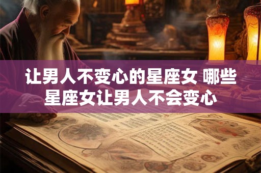 让男人不变心的星座女 哪些星座女让男人不会变心