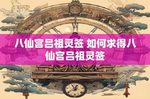 八仙宫吕祖灵签 如何求得八仙宫吕祖灵签