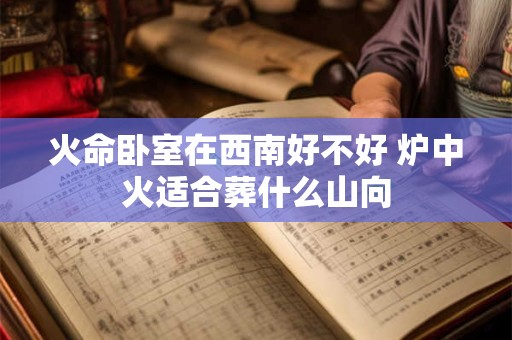火命卧室在西南好不好 炉中火适合葬什么山向