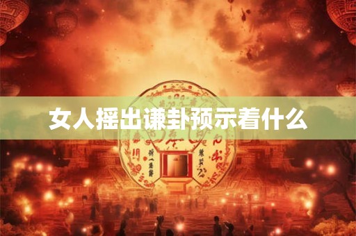 女人摇出谦卦预示着什么