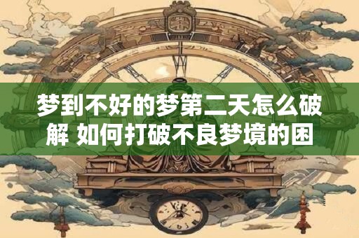 梦到不好的梦第二天怎么破解 如何打破不良梦境的困扰 梦到不好的梦第二天怎么破解 如何打破不良梦境的困扰