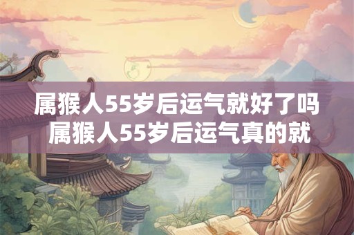 属猴人55岁后运气就好了吗 属猴人55岁后运气真的就必定好转了吗