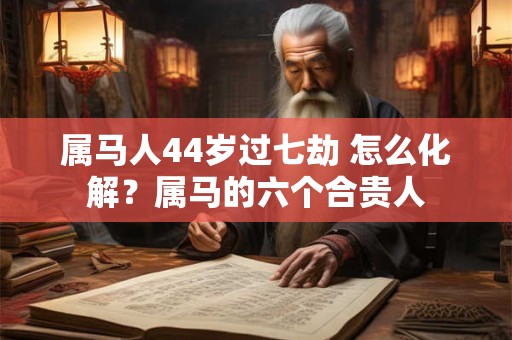 属马人44岁过七劫 怎么化解？属马的六个合贵人