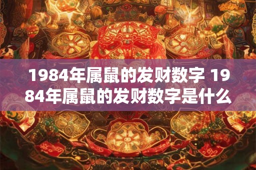 1984年属鼠的发财数字 1984年属鼠的发财数字是什么
