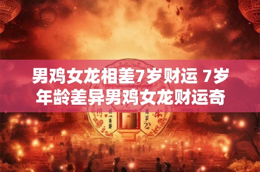 男鸡女龙相差7岁财运 7岁年龄差异男鸡女龙财运奇