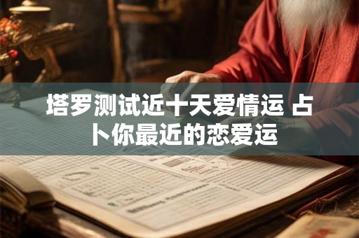 塔罗测试近十天爱情运 占卜你最近的恋爱运