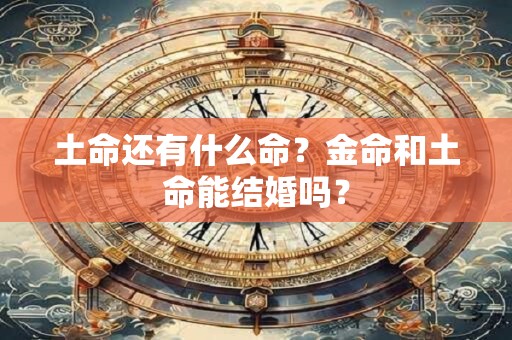 土命还有什么命?金命和土命能结婚吗? 土命还有什么命?金命和土命能结婚吗?