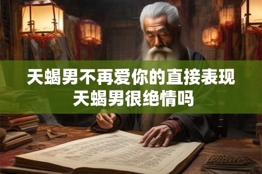 天蝎男不再爱你的直接表现 天蝎男很绝情吗
