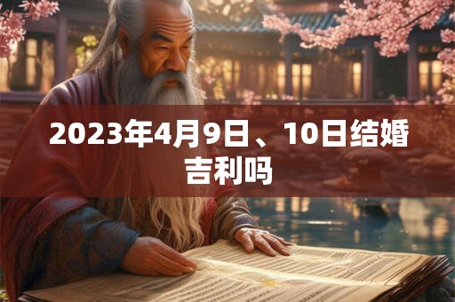 2023年4月9日、10日结婚吉利吗 2023年4月9日、10日结婚吉利吗