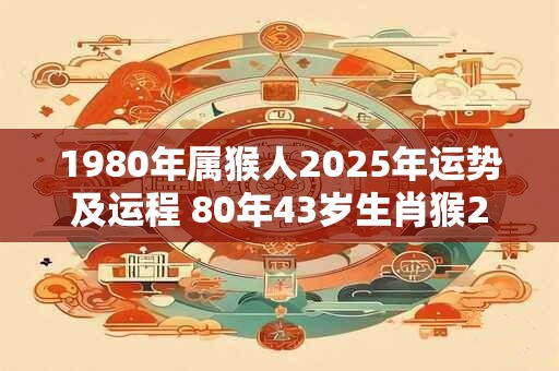 1980年属猴人2025年运势及运程 80年43岁生肖猴2025年每月运势