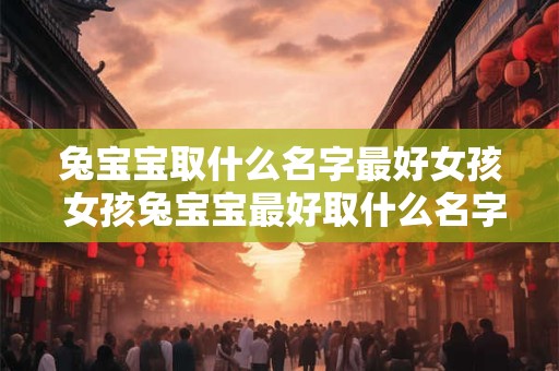 兔宝宝取什么名字最好女孩 女孩兔宝宝最好取什么名字