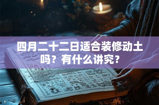 四月二十二日适合装修动土吗？有什么讲究？