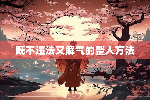 既不违法又解气的整人方法 既不违法又解气的整人方法