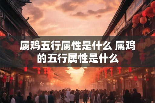 属鸡五行属性是什么 属鸡的五行属性是什么