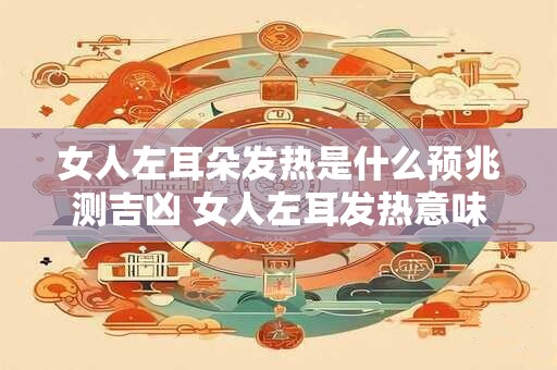 女人左耳朵发热是什么预兆测吉凶 女人左耳发热意味着什么