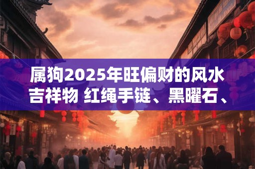 属狗2025年旺偏财的风水吉祥物 红绳手链、黑曜石、紫水晶
