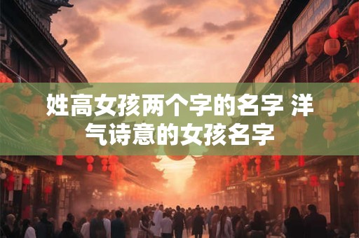 姓高女孩两个字的名字 洋气诗意的女孩名字