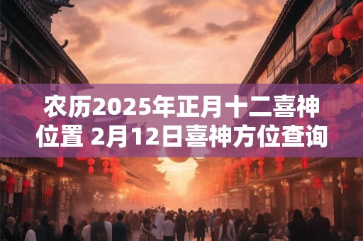 农历2025年正月十二喜神位置 2月12日喜神方位查询