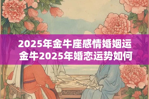 2025年金牛座感情婚姻运 金牛2025年婚恋运势如何