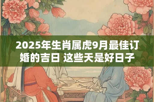 2025年生肖属虎9月最佳订婚的吉日 这些天是好日子