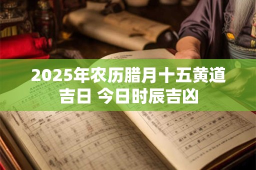 2025年农历腊月十五黄道吉日 今日时辰吉凶