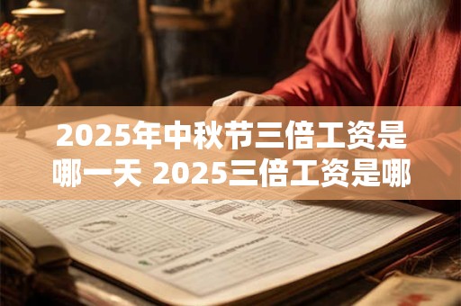 2025年中秋节三倍工资是哪一天 2025三倍工资是哪几天