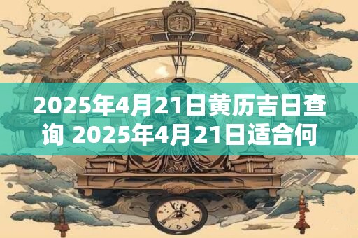 2025年4月21日黄历吉日查询 2025年4月21日适合何种活动