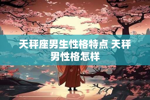 天秤座男生性格特点 天秤男性格怎样