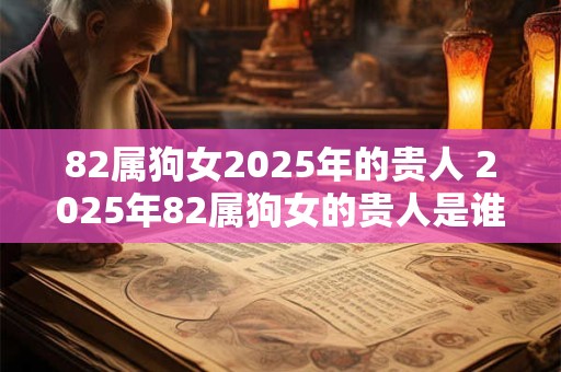 82属狗女2025年的贵人 2025年82属狗女的贵人是谁