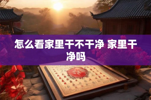 怎么看家里干不干净 家里干净吗