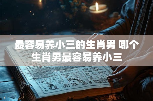 最容易养小三的生肖男 哪个生肖男最容易养小三