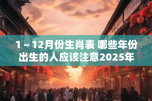 1～12月份生肖表 哪些年份出生的人应该注意2025年每个月的生肖