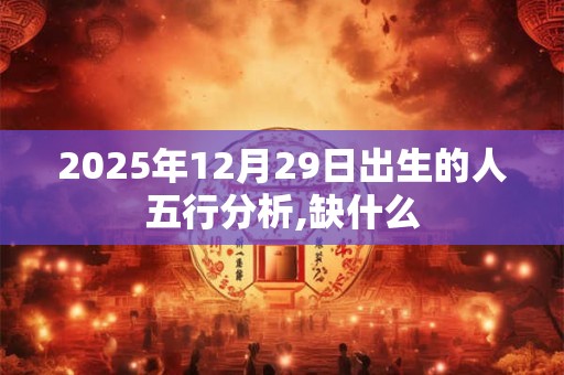 2025年12月29日出生的人五行分析,缺什么 2025年12月29日出生的人五行分析,缺什么