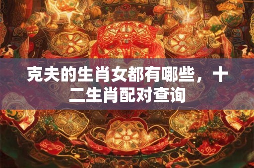 克夫的生肖女都有哪些,十二生肖配对查询 克夫的生肖女都有哪些,十二生肖配对查询