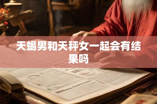 天蝎男和天秤女一起会有结果吗