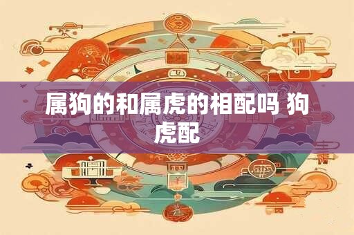 属狗的和属虎的相配吗 狗虎配