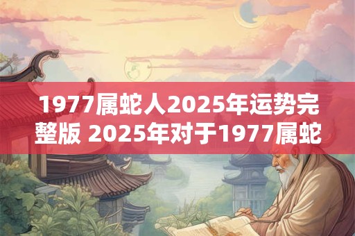 1977属蛇人2025年运势完整版 2025年对于1977属蛇人的运势如何
