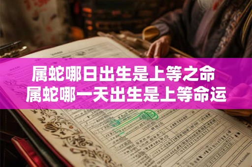 属蛇哪日出生是上等之命 属蛇哪一天出生是上等命运