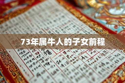 73年属牛人的子女前程 73年属牛人的子女前程