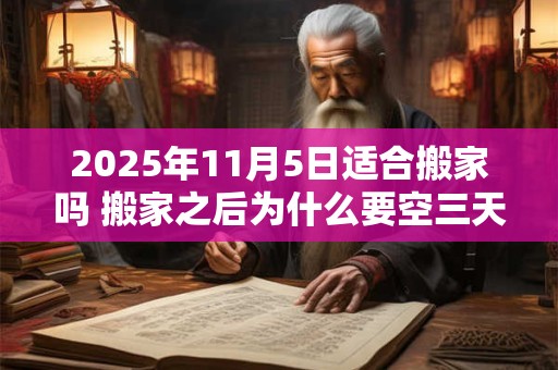 2025年11月5日适合搬家吗 搬家之后为什么要空三天房 2025年11月5日适合搬家吗 搬家之后为什么要空三天房