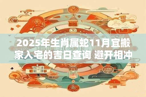 2025年生肖属蛇11月宜搬家入宅的吉日查询 避开相冲生肖