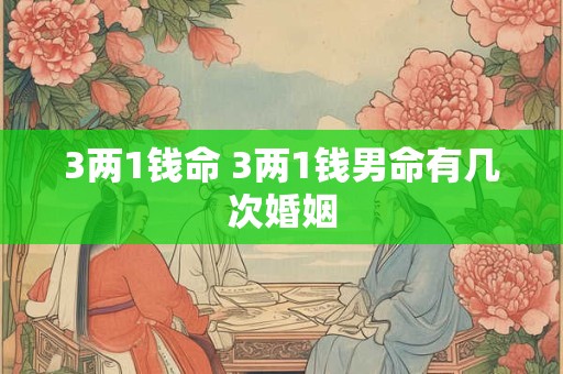 3两1钱命 3两1钱男命有几次婚姻