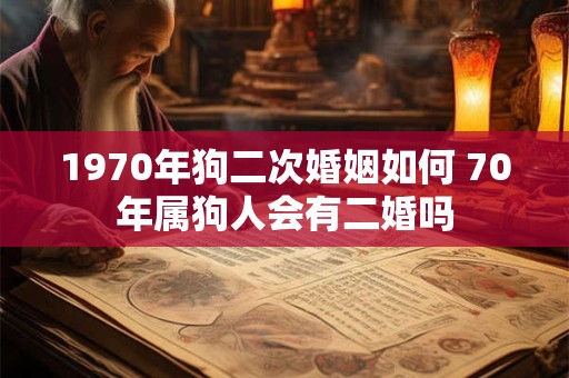 1970年狗二次婚姻如何 70年属狗人会有二婚吗