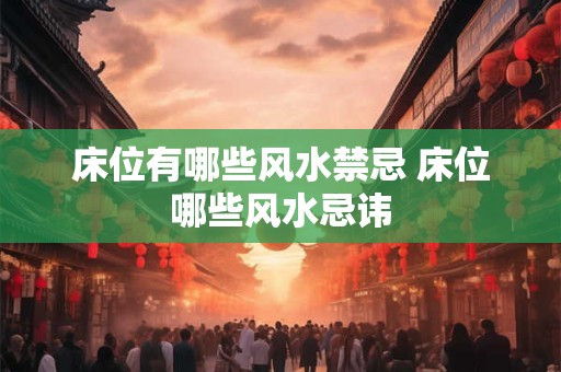 床位有哪些风水禁忌 床位哪些风水忌讳