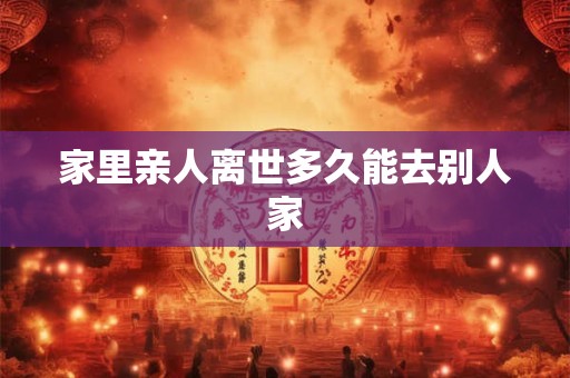 家里亲人离世多久能去别人家