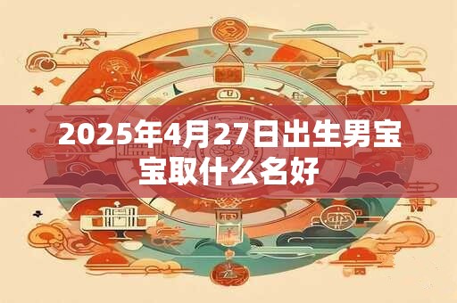 2025年4月27日出生男宝宝取什么名好 2025年4月27日出生男宝宝取什么名好
