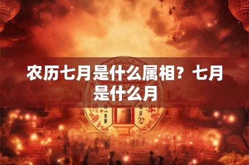 农历七月是什么属相？七月是什么月