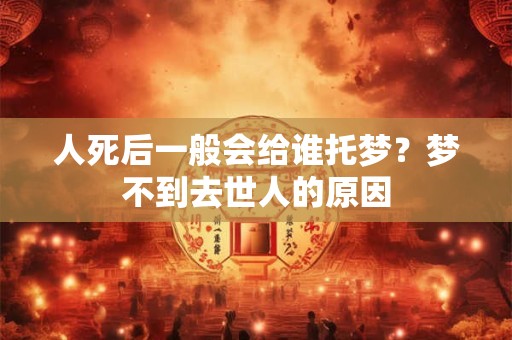 人死后一般会给谁托梦?梦不到去世人的原因 人死后一般会给谁托梦?梦不到去世人的原因