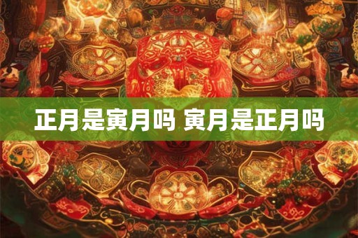 正月是寅月吗 寅月是正月吗